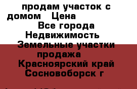 продам участок с домом › Цена ­ 1 200 000 - Все города Недвижимость » Земельные участки продажа   . Красноярский край,Сосновоборск г.